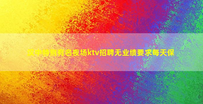 汉中特别有名夜场ktv招聘无业绩要求每天保